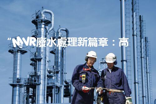 “MVR廢水處理新篇章：高效環(huán)保，綠色以后”